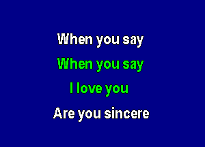 When you say
When you say
I love you

Are you sincere