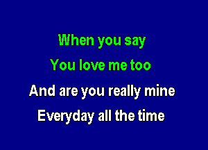 When you say
You love me too

And are you really mine

Everyday all the time