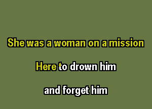 She was a woman on a mission

Here to drown him

and forget him