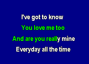 I've got to know
You love me too

And are you really mine

Everyday all the time