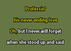 Professin'
his never ending love

Oh, but I never will forget

when she stood up and said