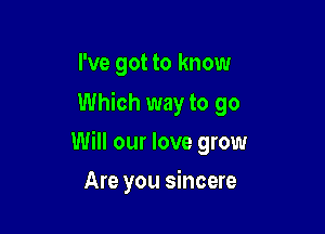 I've got to know
Which way to go

Will our love grow

Are you sincere