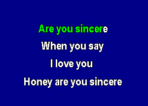 Are you sincere
When you say

I love you

Honey are you sincere