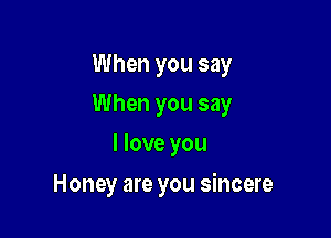When you say
When you say
I love you

Honey are you sincere