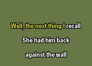 Well, the next thing I recall

She had him back

against the wall