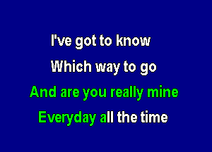 I've got to know

Which way to go

And are you really mine
Everyday all the time