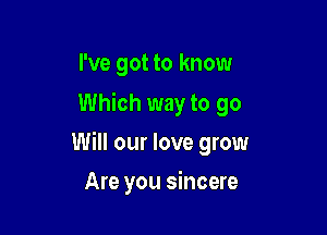 I've got to know
Which way to go

Will our love grow

Are you sincere