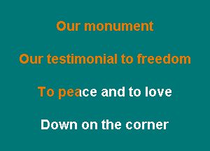 Our monument

Our testimonial to freedom

To peace and to love

Down on the corner