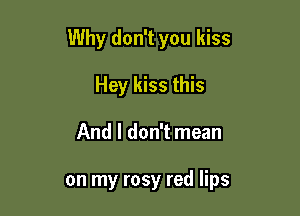 Why don't you kiss

Hey kiss this
And I don't mean

on my rosy red lips