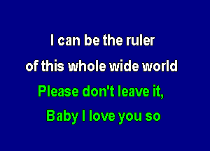 I can be the ruler

of this whole wide world
Please don't leave it,

Baby I love you so