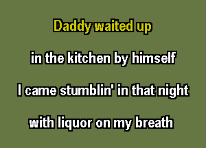 Daddy waited up

in the kitchen by himself

I came stumblin' in that night

with liquor on my breath