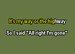 It's my way or the highway

So I said All right I'm gone