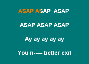 ASAP ASAP ASAP

ASAP ASAP ASAP

AV ay ay ay ay

You n ----- better exit