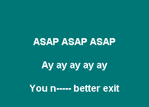 ASAP ASAP ASAP

AV ay ay ay ay

You n ----- better exit