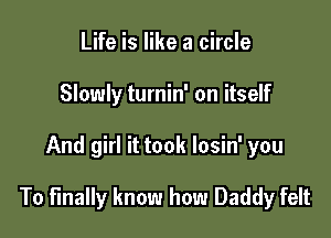 Life is like a circle
Slowly turnin' on itself

And girl it took losin' you

To finally know how Daddy felt