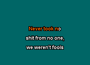 Nevertook no

shit from no one,

we weren't fools