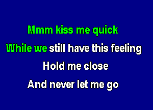 Mmm kiss me quick

While we still have this feeling

Hold me close
And never let me go