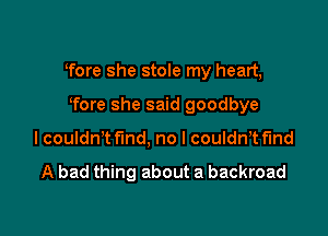 Tore she stole my heart,

Tore she said goodbye
lcouldn't find, no I couldn,t fmd

A bad thing about a backroad