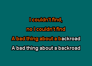 I couldm find,

no I couldn t find

A bad thing about a backroad
A bad thing about a backroad