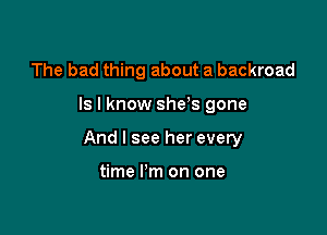 The bad thing about a backroad

Is I know she s gone

And I see her every

time I'm on one