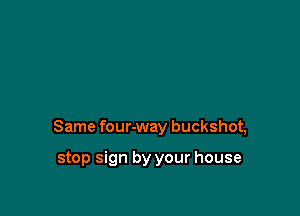 Same four-way buckshot,

stop sign by your house