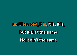 up Chevrolet, It is, it is, it is,

but it ain't the same

No it ain t the same