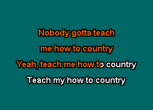 Nobody gotta teach

me how to country

Yeah, teach me how to country

Teach my how to country