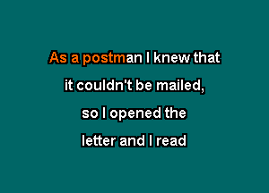 As a postman I knew that

it couldn't be mailed,

so I opened the

letter and I read