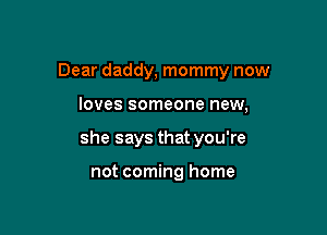 Dear daddy, mommy now

loves someone new,

she says that you're

not coming home