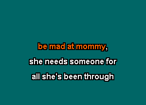 be mad at mommy,

she needs someone for

all she's been through