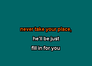 never take your place,
he'll bejust

fill in for you