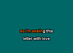 so I'm sealing this

letter with love