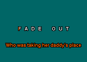 FADE OUT

Who was taking her daddy's place