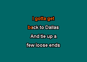 I gotta get
back to Dallas

And tie up a

few loose ends