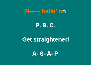 N ------ hatin' on

P. S. C.

Get straightened

A-S-A-P