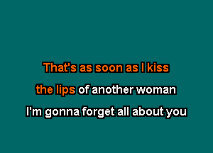 That's as soon as I kiss

the lips of another woman

I'm gonna forget all about you