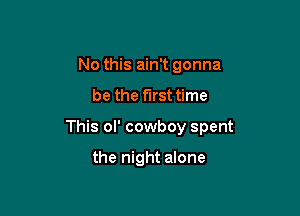 No this ain't gonna

be the first time

This ol' cowboy spent

the night alone