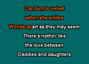 Can turn to velvet
when she smiles
Worlds apart as they may seem
There's nothin' like

the love between

Daddies and daughters