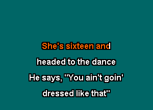 She's sixteen and

headed to the dance

He says, You ain't goin'

dressed like that