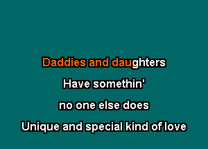 Daddies and daughters

Have somethin'
no one else does

Unique and special kind oflove