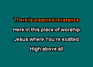 There is a sacred reverence

Here in this place ofworship

Jesus where You're exalted

High above all