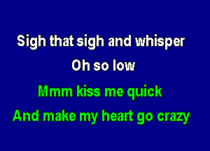 Sigh that sigh and whisper

Oh so low

Mmm kiss me quick
And make my heart go crazy