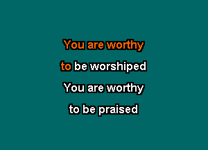 You are worthy

to be worshiped

You are worthy

to be praised