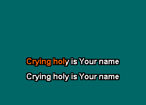 Crying holy is Your name

Crying holy is Your name