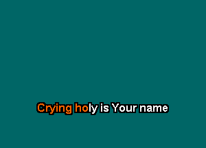 Crying holy is Your name