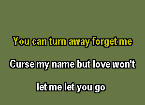 You can turn away forget me

Curse my name but love won't

let me let you go