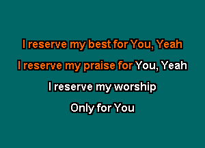 I reserve my best for You, Yeah
lreserve my praise for You, Yeah

I reserve my worship

Only for You