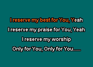 I reserve my best for You, Yeah
lreserve my praise for You, Yeah

I reserve my worship

Only for You, Only for You ......