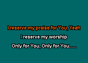 lreserve my praise for You, Yeah

I reserve my worship

Only for You, Only for You ......