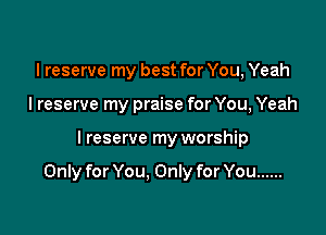 I reserve my best for You, Yeah
lreserve my praise for You, Yeah

I reserve my worship

Only for You, Only for You ......